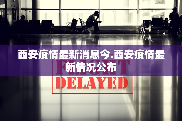 西安疫情最新消息今.西安疫情最新情况公布 西安疫情最新消息今.西安疫情最新情况公布