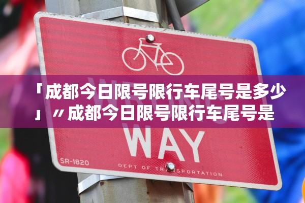 「成都今日限号限行车尾号是多少」〃成都今日限号限行车尾号是多少2023 「成都今日限号限行车尾号是多少」〃成都今日限号限行车尾号是多少2023