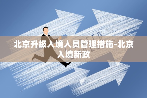 北京升级入境人员管理措施-北京入境新政 北京升级入境人员管理措施-北京入境新政