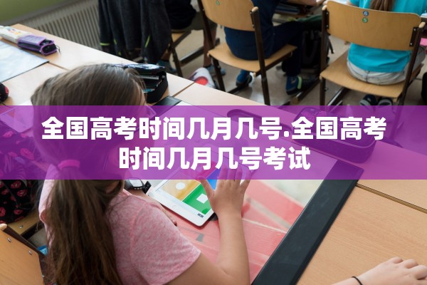 全国高考时间几月几号.全国高考时间几月几号考试 全国高考时间几月几号.全国高考时间几月几号考试