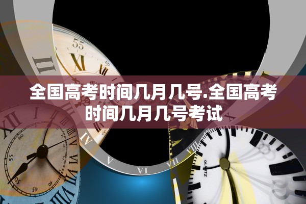 全国高考时间几月几号.全国高考时间几月几号考试 全国高考时间几月几号.全国高考时间几月几号考试