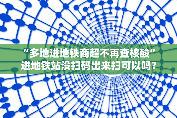 “多地进地铁商超不再查核酸	” 进地铁站没扫码出来扫可以吗？