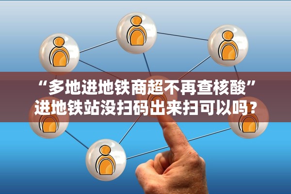 “多地进地铁商超不再查核酸” 进地铁站没扫码出来扫可以吗？