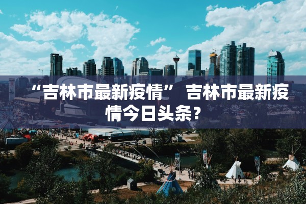 “吉林市最新疫情” 吉林市最新疫情今日头条？