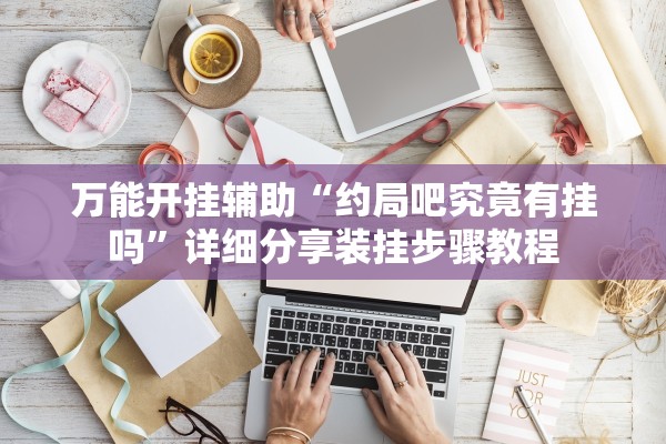 万能开挂辅助“约局吧究竟有挂吗”详细分享装挂步骤教程