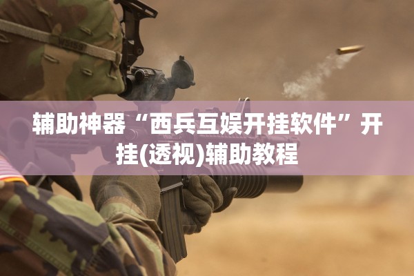 辅助神器“西兵互娱开挂软件”开挂(透视)辅助教程