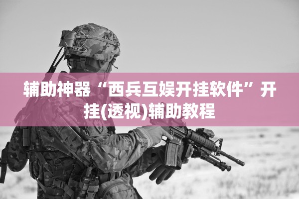 辅助神器“西兵互娱开挂软件”开挂(透视)辅助教程