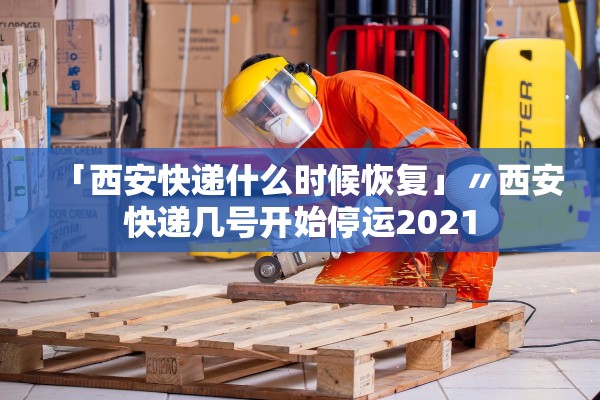 「西安快递什么时候恢复」〃西安快递几号开始停运2021