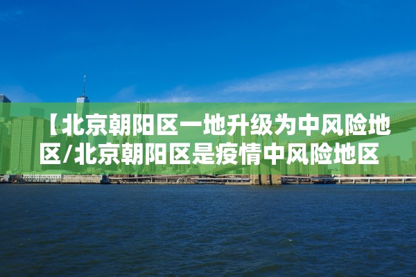 【北京朝阳区一地升级为中风险地区/北京朝阳区是疫情中风险地区吗】