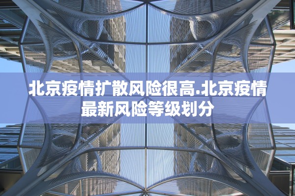 北京疫情扩散风险很高.北京疫情最新风险等级划分 北京疫情扩散风险很高.北京疫情最新风险等级划分