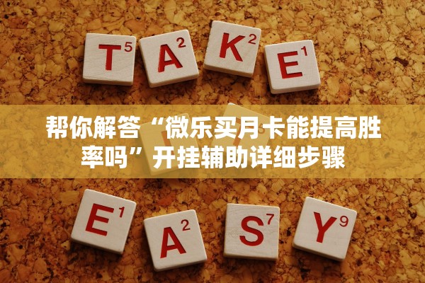 帮你解答“微乐买月卡能提高胜率吗	”开挂辅助详细步骤