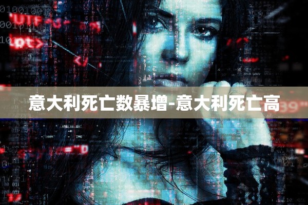 意大利死亡数暴增-意大利死亡高