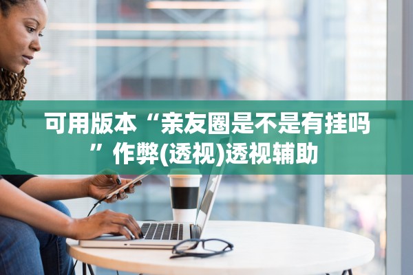 可用版本“亲友圈是不是有挂吗	”作弊(透视)透视辅助 