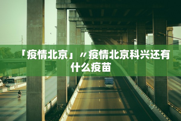 「疫情北京」〃疫情北京科兴还有什么疫苗 「疫情北京」〃疫情北京科兴还有什么疫苗