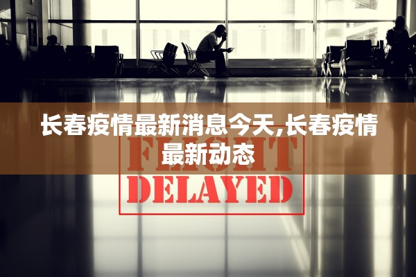 长春疫情最新消息今天,长春疫情最新动态 长春疫情最新消息今天,长春疫情最新动态