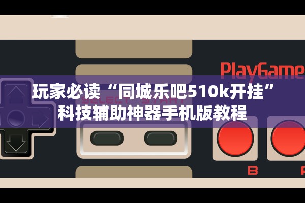 玩家必读“同城乐吧510k开挂”科技辅助神器手机版教程