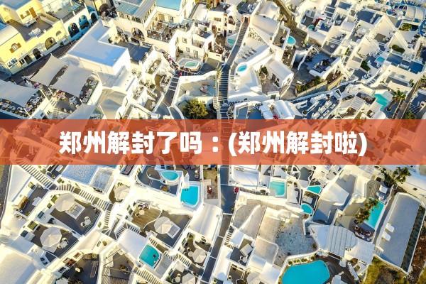 郑州解封了吗︰(郑州解封啦) 郑州解封了吗︰(郑州解封啦)