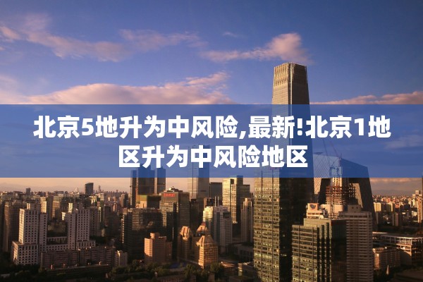 北京5地升为中风险,最新!北京1地区升为中风险地区 北京5地升为中风险,最新!北京1地区升为中风险地区