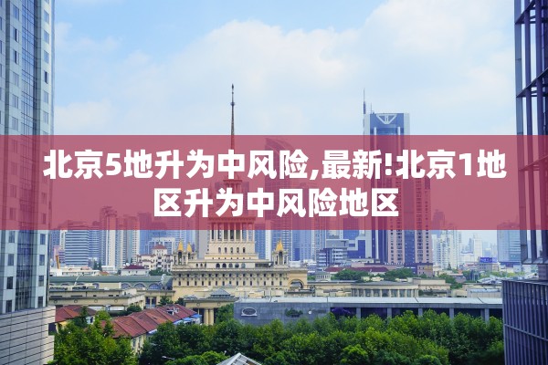 北京5地升为中风险,最新!北京1地区升为中风险地区 北京5地升为中风险,最新!北京1地区升为中风险地区
