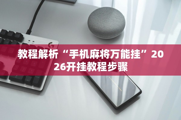 教程解析“手机麻将万能挂”2026开挂教程步骤