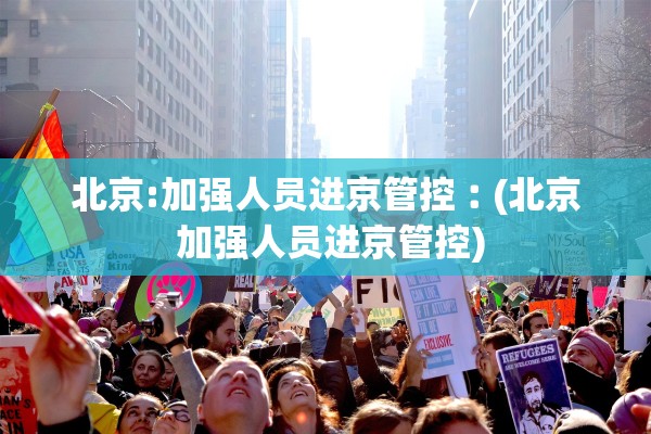 北京:加强人员进京管控︰(北京 加强人员进京管控)