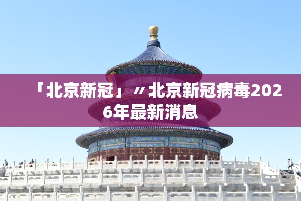 「北京新冠」〃北京新冠病毒2026年最新消息 「北京新冠」〃北京新冠病毒2026年最新消息