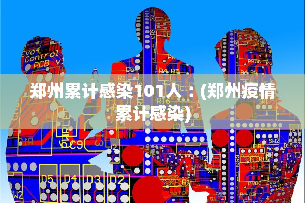 郑州累计感染101人︰(郑州疫情累计感染) 郑州累计感染101人︰(郑州疫情累计感染)
