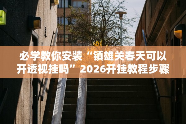 必学教你安装“镇雄关春天可以开透视挂吗	”2026开挂教程步骤