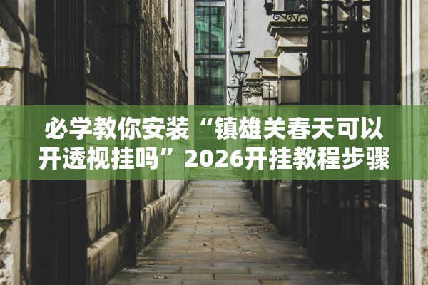 必学教你安装“镇雄关春天可以开透视挂吗	”2026开挂教程步骤