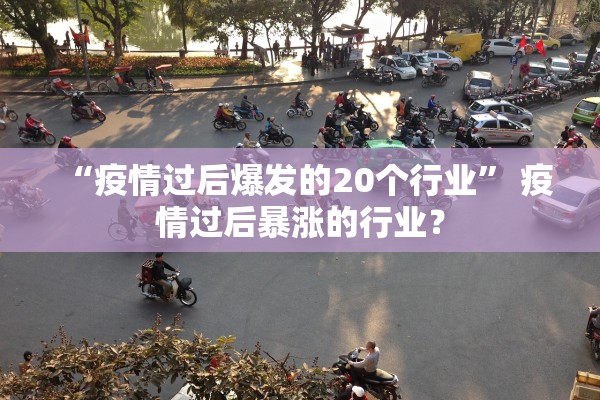“疫情过后爆发的20个行业	” 疫情过后暴涨的行业？