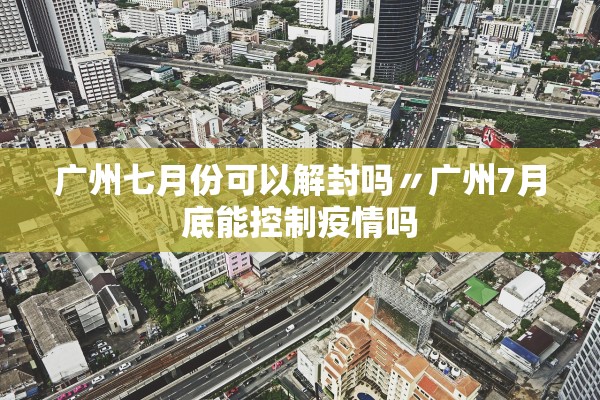 广州七月份可以解封吗〃广州7月底能控制疫情吗 广州七月份可以解封吗〃广州7月底能控制疫情吗