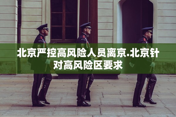 北京严控高风险人员离京.北京针对高风险区要求 北京严控高风险人员离京.北京针对高风险区要求
