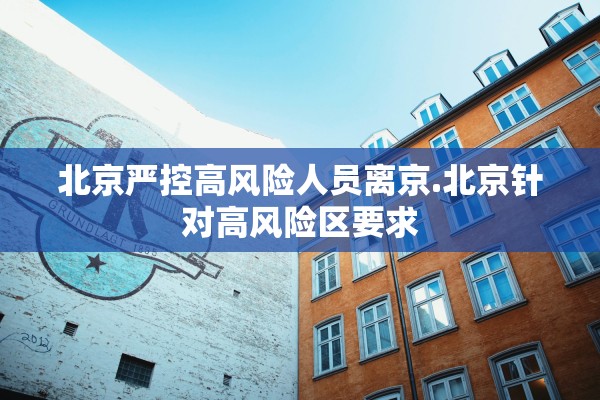 北京严控高风险人员离京.北京针对高风险区要求 北京严控高风险人员离京.北京针对高风险区要求