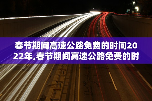 春节期间高速公路免费的时间2022年,春节期间高速公路免费的时间2021年 春节期间高速公路免费的时间2022年,春节期间高速公路免费的时间2021年