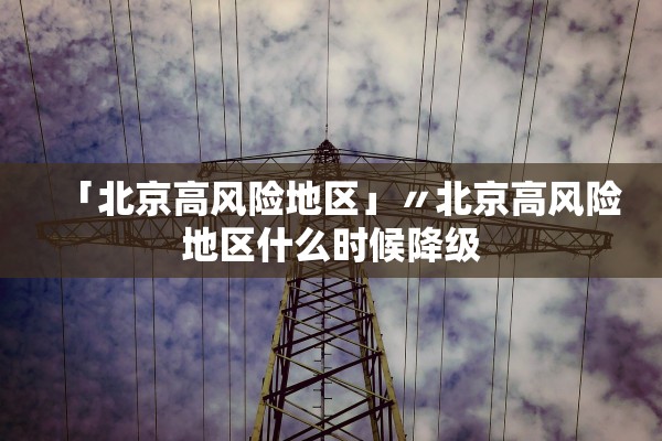 「北京高风险地区」〃北京高风险地区什么时候降级