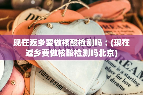 现在返乡要做核酸检测吗︰(现在返乡要做核酸检测吗北京) 现在返乡要做核酸检测吗︰(现在返乡要做核酸检测吗北京)