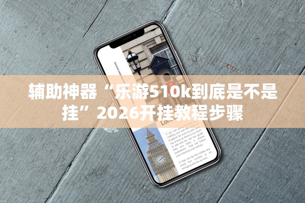 辅助神器“乐游510k到底是不是挂”2026开挂教程步骤