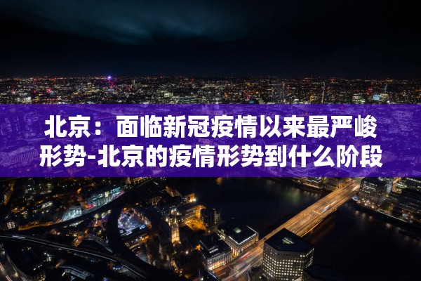北京：面临新冠疫情以来最严峻形势-北京的疫情形势到什么阶段了