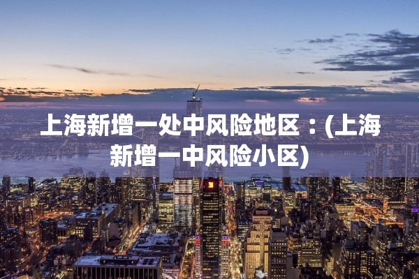 上海新增一处中风险地区︰(上海新增一中风险小区) 上海新增一处中风险地区︰(上海新增一中风险小区)