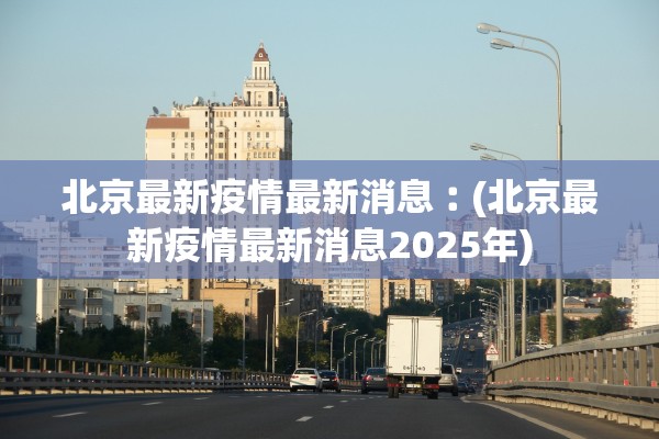 北京最新疫情最新消息︰(北京最新疫情最新消息2025年)