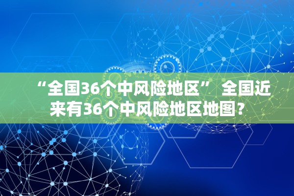 “全国36个中风险地区” 全国近来有36个中风险地区地图？