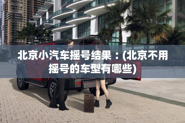 北京小汽车摇号结果︰(北京不用摇号的车型有哪些) 北京小汽车摇号结果︰(北京不用摇号的车型有哪些)