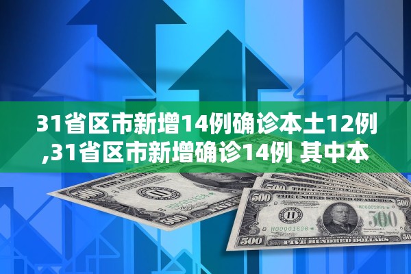 31省区市新增14例确诊本土12例,31省区市新增确诊14例 其中本土9例