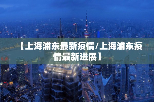 【上海浦东最新疫情/上海浦东疫情最新进展】 【上海浦东最新疫情/上海浦东疫情最新进展】