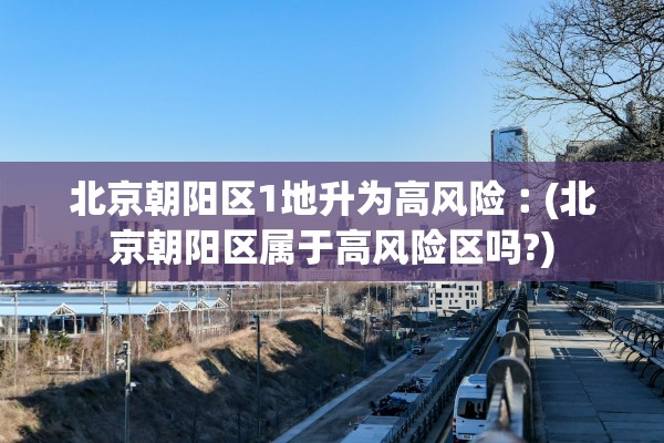 北京朝阳区1地升为高风险︰(北京朝阳区属于高风险区吗?) 北京朝阳区1地升为高风险︰(北京朝阳区属于高风险区吗?)