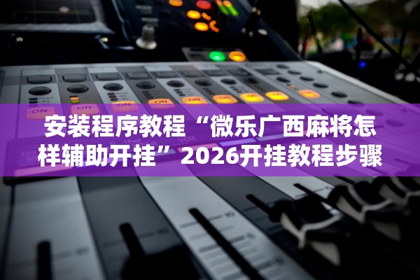 安装程序教程“微乐广西麻将怎样辅助开挂”2026开挂教程步骤