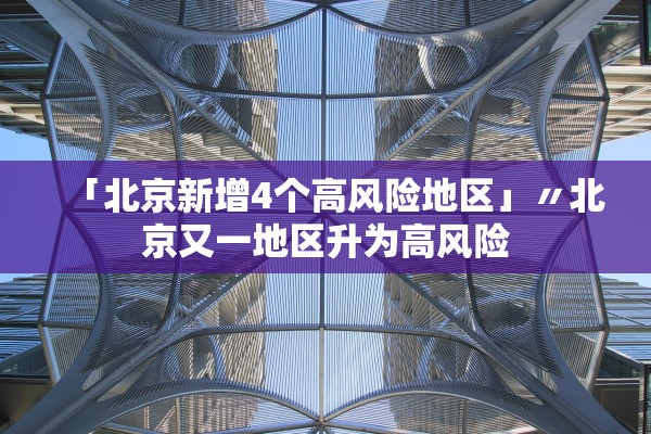 「北京新增4个高风险地区」〃北京又一地区升为高风险