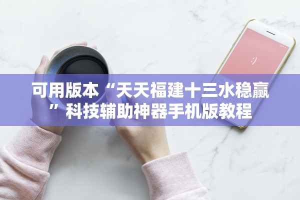 可用版本“天天福建十三水稳赢”科技辅助神器手机版教程