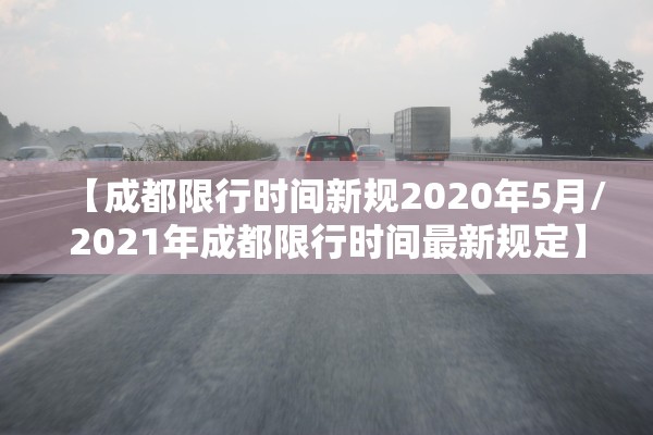 【成都限行时间新规2020年5月/2021年成都限行时间最新规定】 【成都限行时间新规2020年5月/2021年成都限行时间最新规定】