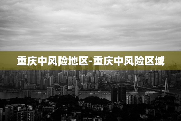 重庆中风险地区-重庆中风险区域